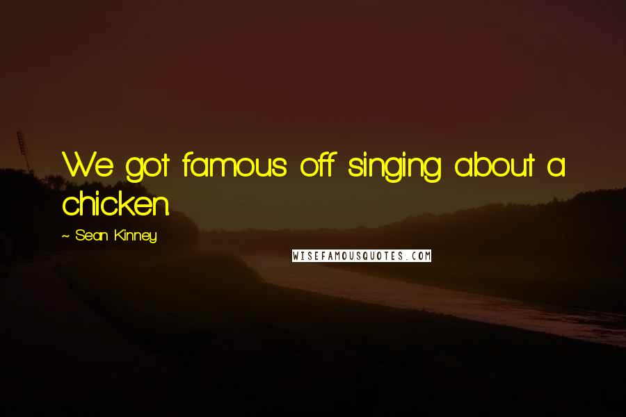 Sean Kinney Quotes: We got famous off singing about a chicken.