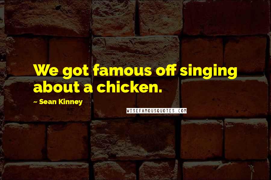 Sean Kinney Quotes: We got famous off singing about a chicken.