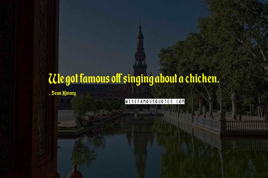 Sean Kinney Quotes: We got famous off singing about a chicken.
