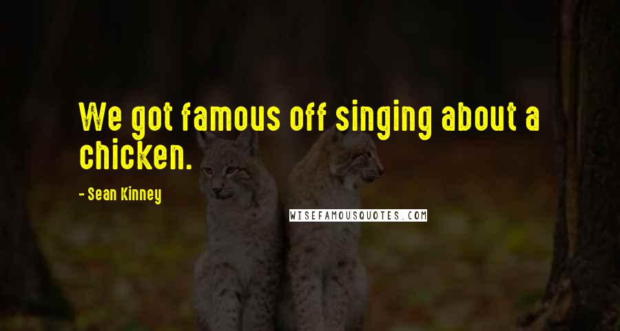 Sean Kinney Quotes: We got famous off singing about a chicken.