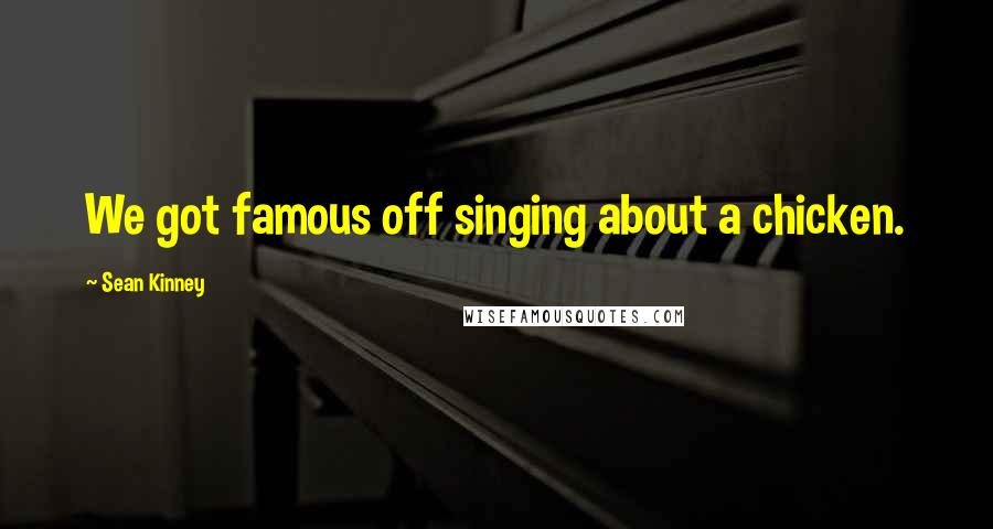 Sean Kinney Quotes: We got famous off singing about a chicken.