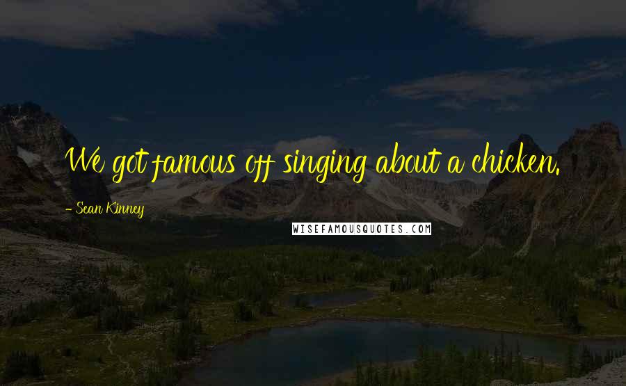 Sean Kinney Quotes: We got famous off singing about a chicken.