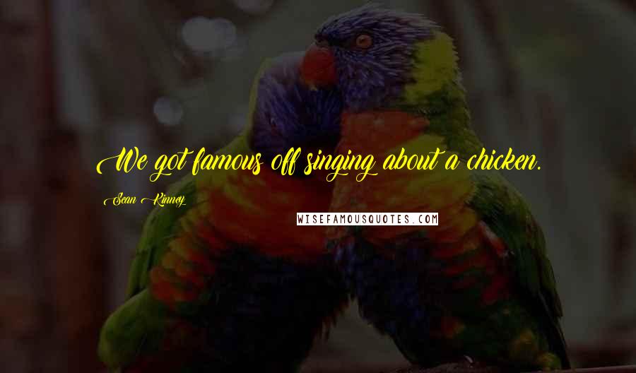 Sean Kinney Quotes: We got famous off singing about a chicken.