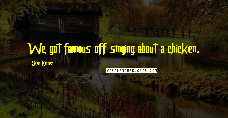 Sean Kinney Quotes: We got famous off singing about a chicken.