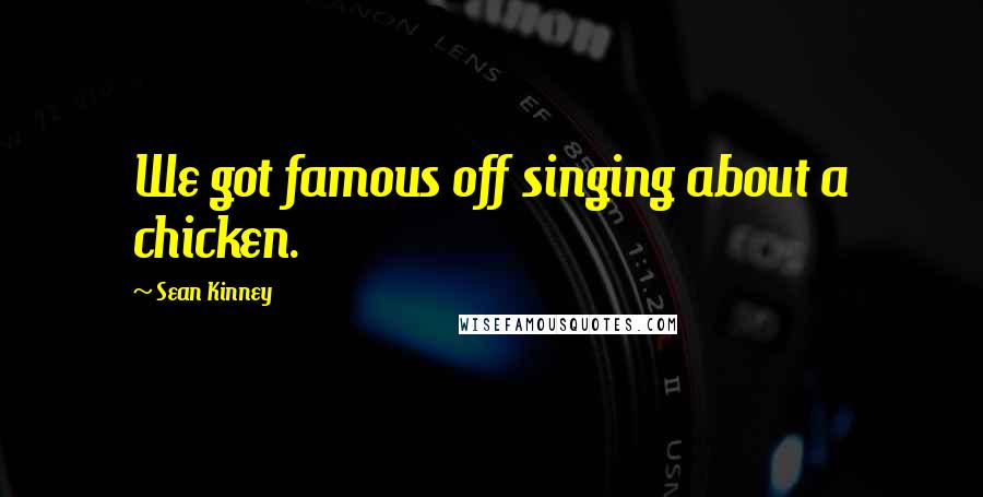 Sean Kinney Quotes: We got famous off singing about a chicken.