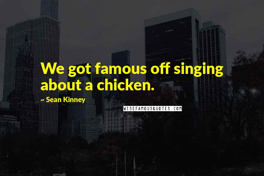 Sean Kinney Quotes: We got famous off singing about a chicken.