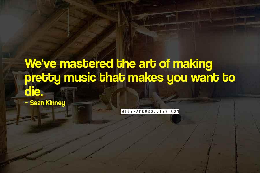 Sean Kinney Quotes: We've mastered the art of making pretty music that makes you want to die.