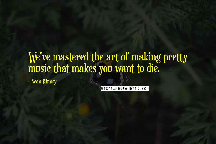 Sean Kinney Quotes: We've mastered the art of making pretty music that makes you want to die.