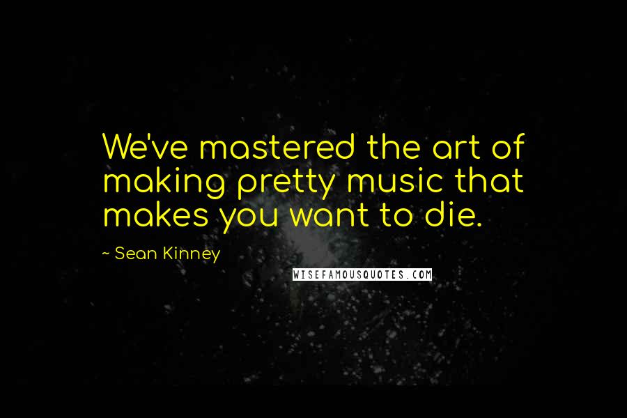 Sean Kinney Quotes: We've mastered the art of making pretty music that makes you want to die.