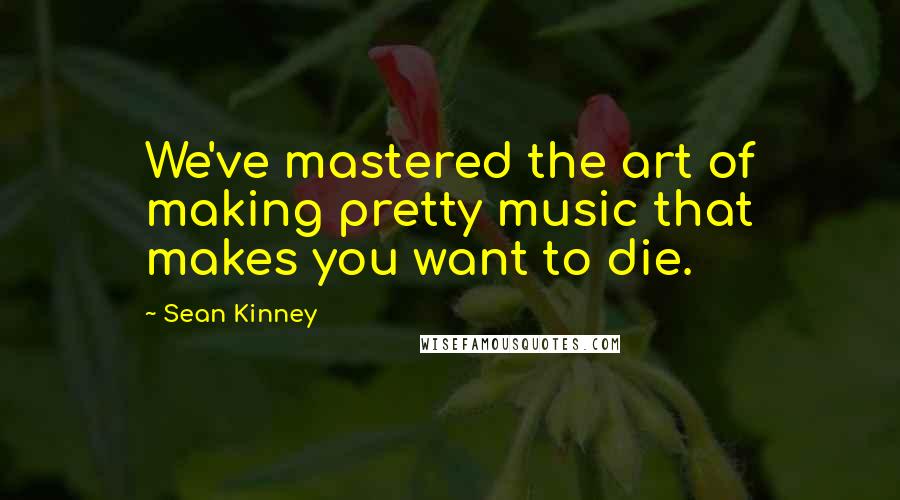 Sean Kinney Quotes: We've mastered the art of making pretty music that makes you want to die.