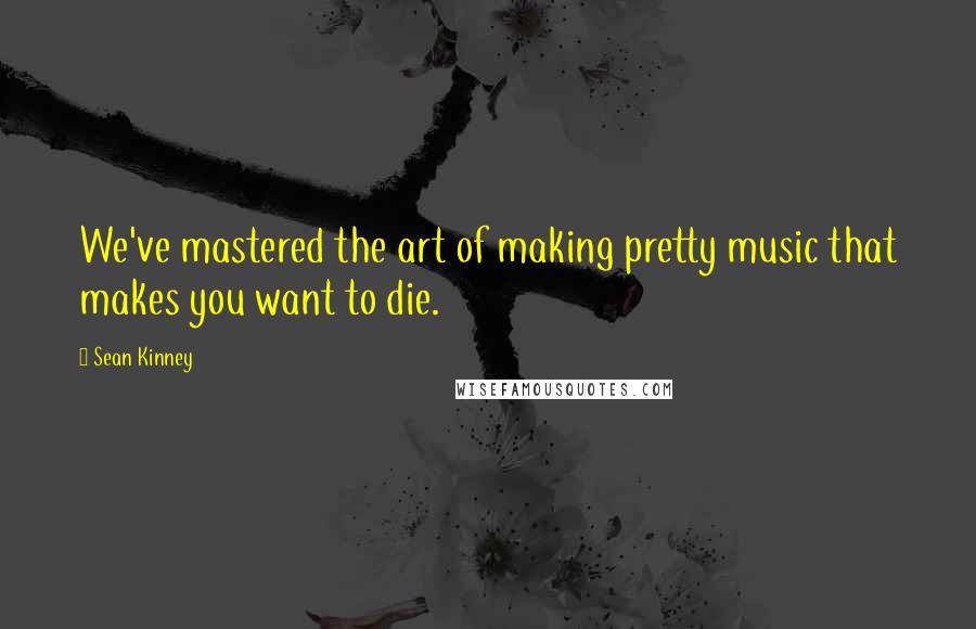 Sean Kinney Quotes: We've mastered the art of making pretty music that makes you want to die.