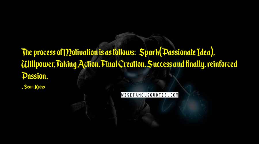 Sean Kross Quotes: The process of Motivation is as follows:   Spark(Passionate Idea), Willpower, Taking Action, Final Creation, Success and finally, reinforced Passion.