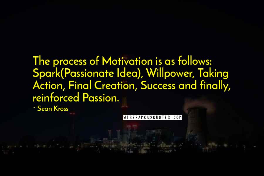 Sean Kross Quotes: The process of Motivation is as follows:   Spark(Passionate Idea), Willpower, Taking Action, Final Creation, Success and finally, reinforced Passion.