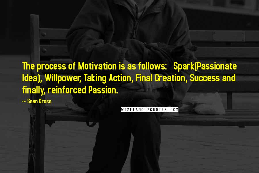 Sean Kross Quotes: The process of Motivation is as follows:   Spark(Passionate Idea), Willpower, Taking Action, Final Creation, Success and finally, reinforced Passion.