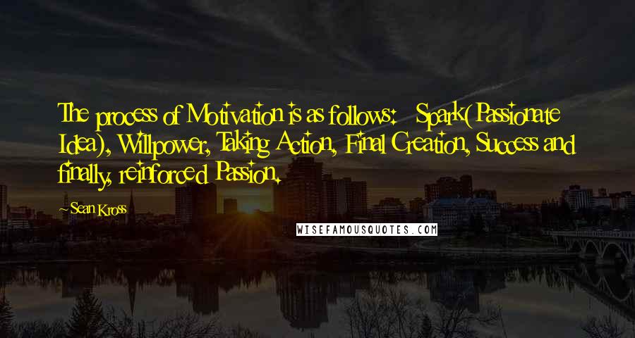 Sean Kross Quotes: The process of Motivation is as follows:   Spark(Passionate Idea), Willpower, Taking Action, Final Creation, Success and finally, reinforced Passion.