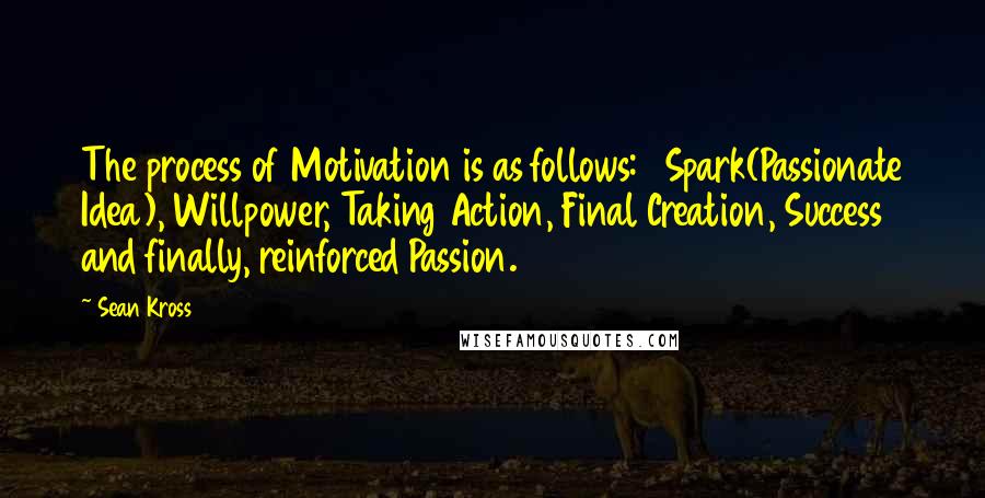 Sean Kross Quotes: The process of Motivation is as follows:   Spark(Passionate Idea), Willpower, Taking Action, Final Creation, Success and finally, reinforced Passion.