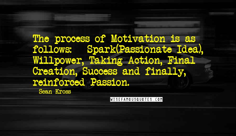 Sean Kross Quotes: The process of Motivation is as follows:   Spark(Passionate Idea), Willpower, Taking Action, Final Creation, Success and finally, reinforced Passion.