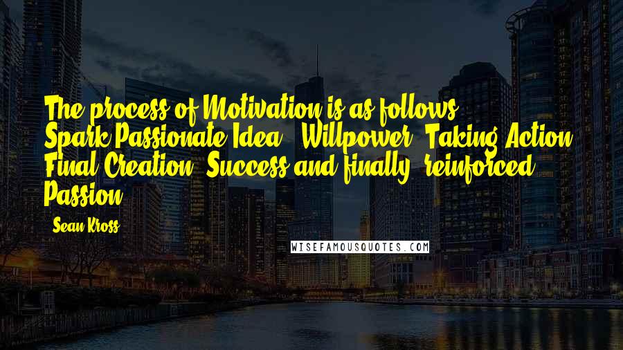 Sean Kross Quotes: The process of Motivation is as follows:   Spark(Passionate Idea), Willpower, Taking Action, Final Creation, Success and finally, reinforced Passion.