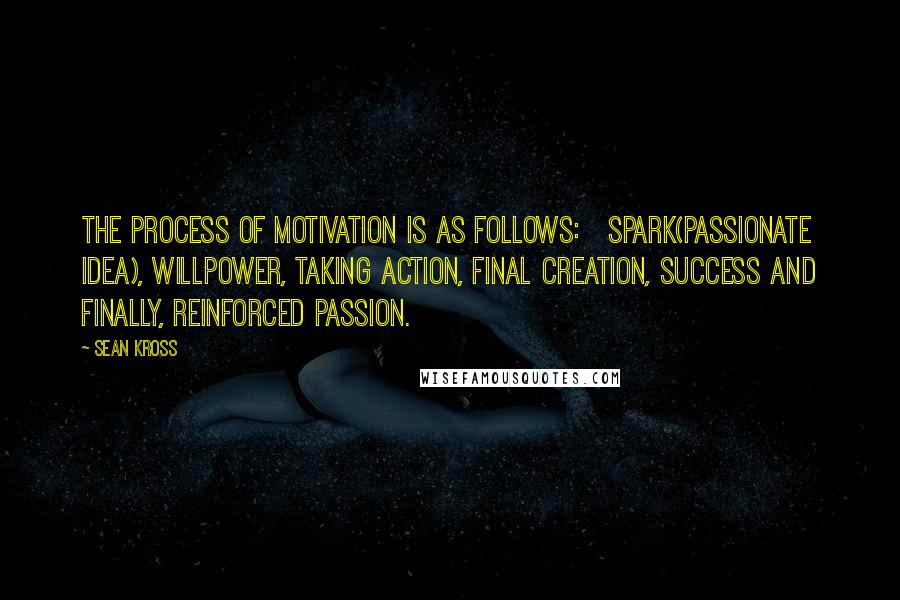 Sean Kross Quotes: The process of Motivation is as follows:   Spark(Passionate Idea), Willpower, Taking Action, Final Creation, Success and finally, reinforced Passion.