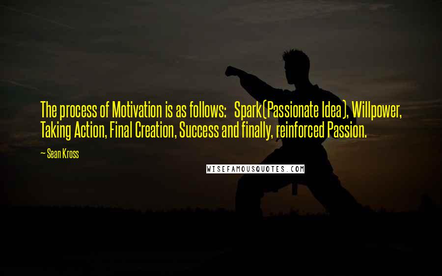 Sean Kross Quotes: The process of Motivation is as follows:   Spark(Passionate Idea), Willpower, Taking Action, Final Creation, Success and finally, reinforced Passion.