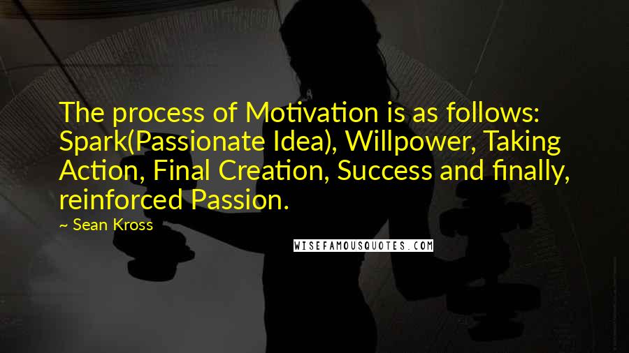 Sean Kross Quotes: The process of Motivation is as follows:   Spark(Passionate Idea), Willpower, Taking Action, Final Creation, Success and finally, reinforced Passion.