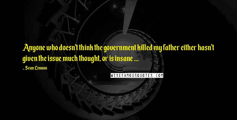 Sean Lennon Quotes: Anyone who doesn't think the government killed my father either hasn't given the issue much thought, or is insane ...