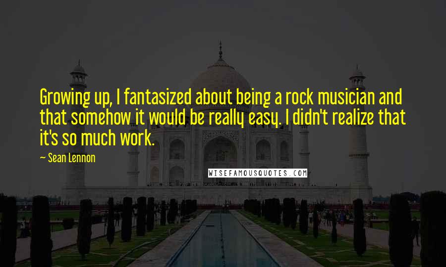 Sean Lennon Quotes: Growing up, I fantasized about being a rock musician and that somehow it would be really easy. I didn't realize that it's so much work.