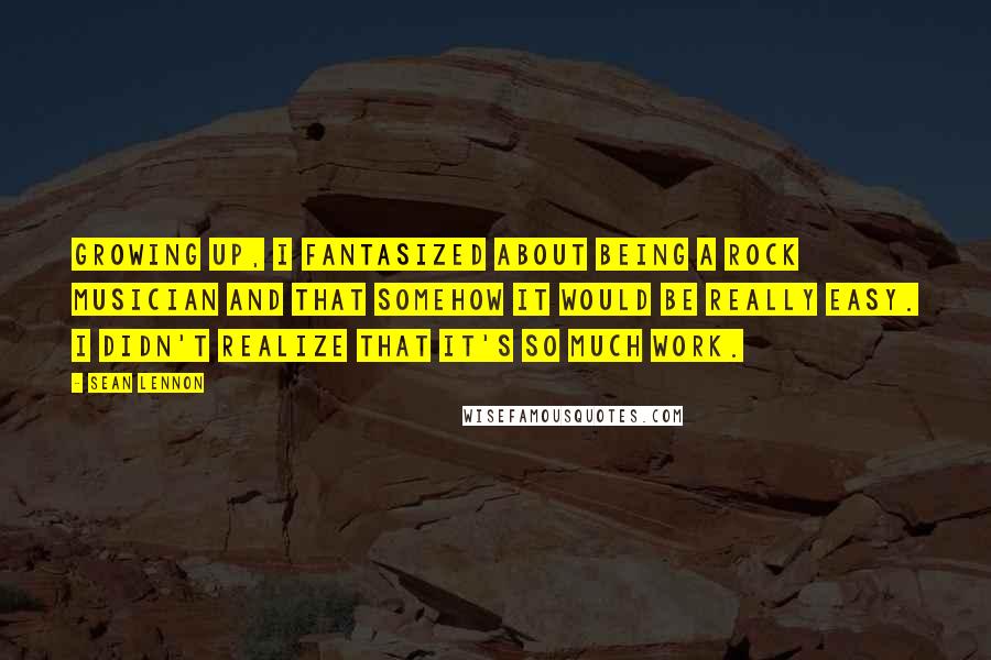 Sean Lennon Quotes: Growing up, I fantasized about being a rock musician and that somehow it would be really easy. I didn't realize that it's so much work.