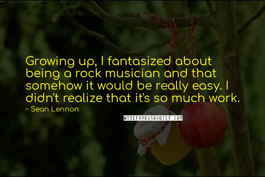 Sean Lennon Quotes: Growing up, I fantasized about being a rock musician and that somehow it would be really easy. I didn't realize that it's so much work.