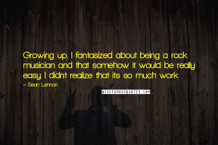 Sean Lennon Quotes: Growing up, I fantasized about being a rock musician and that somehow it would be really easy. I didn't realize that it's so much work.