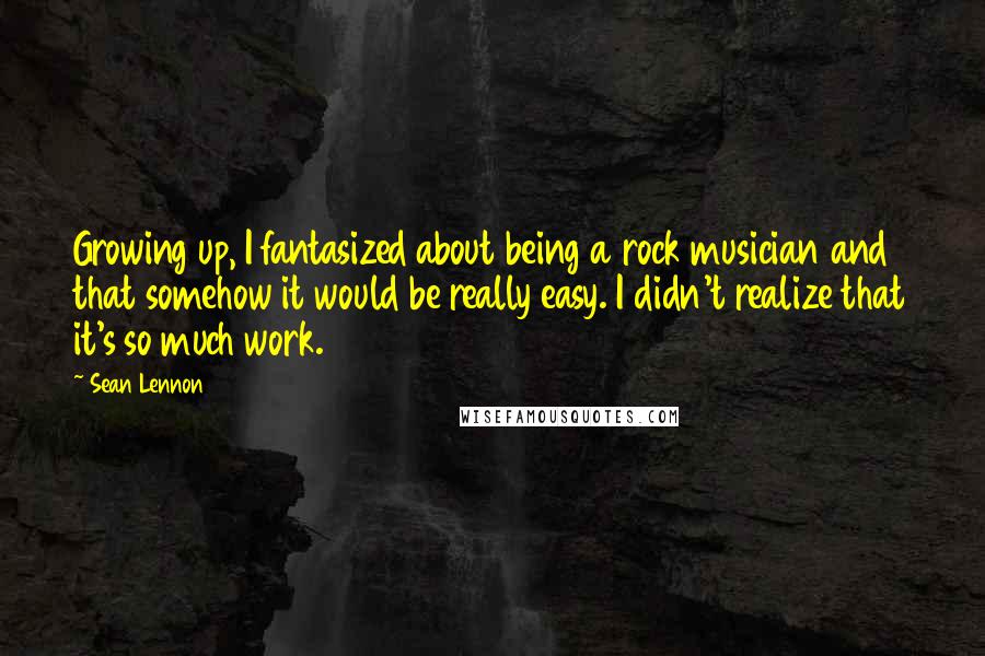 Sean Lennon Quotes: Growing up, I fantasized about being a rock musician and that somehow it would be really easy. I didn't realize that it's so much work.