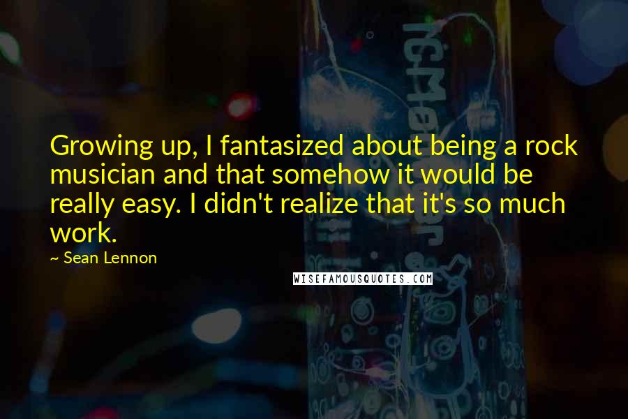Sean Lennon Quotes: Growing up, I fantasized about being a rock musician and that somehow it would be really easy. I didn't realize that it's so much work.