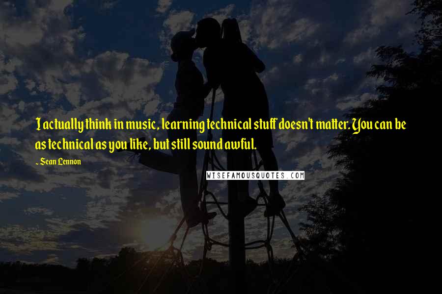 Sean Lennon Quotes: I actually think in music, learning technical stuff doesn't matter. You can be as technical as you like, but still sound awful.