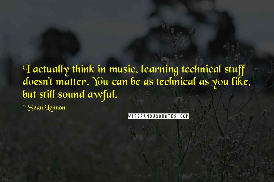 Sean Lennon Quotes: I actually think in music, learning technical stuff doesn't matter. You can be as technical as you like, but still sound awful.