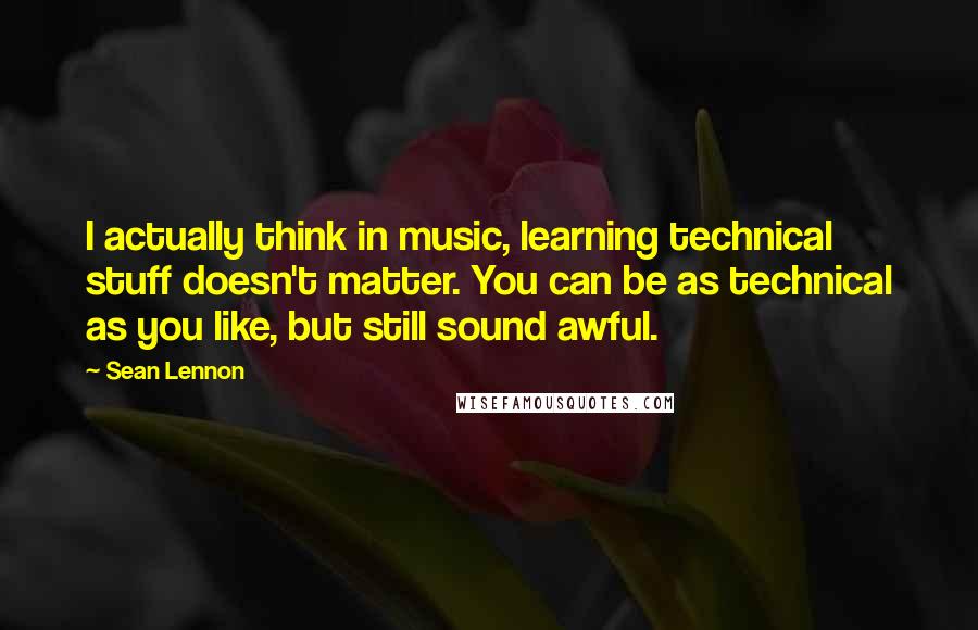 Sean Lennon Quotes: I actually think in music, learning technical stuff doesn't matter. You can be as technical as you like, but still sound awful.