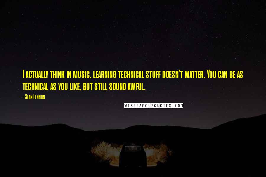 Sean Lennon Quotes: I actually think in music, learning technical stuff doesn't matter. You can be as technical as you like, but still sound awful.