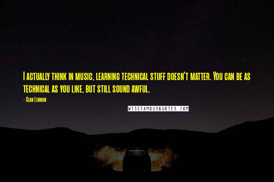 Sean Lennon Quotes: I actually think in music, learning technical stuff doesn't matter. You can be as technical as you like, but still sound awful.