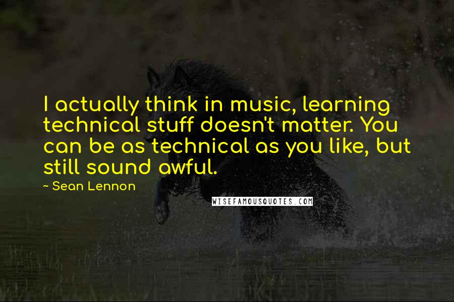 Sean Lennon Quotes: I actually think in music, learning technical stuff doesn't matter. You can be as technical as you like, but still sound awful.