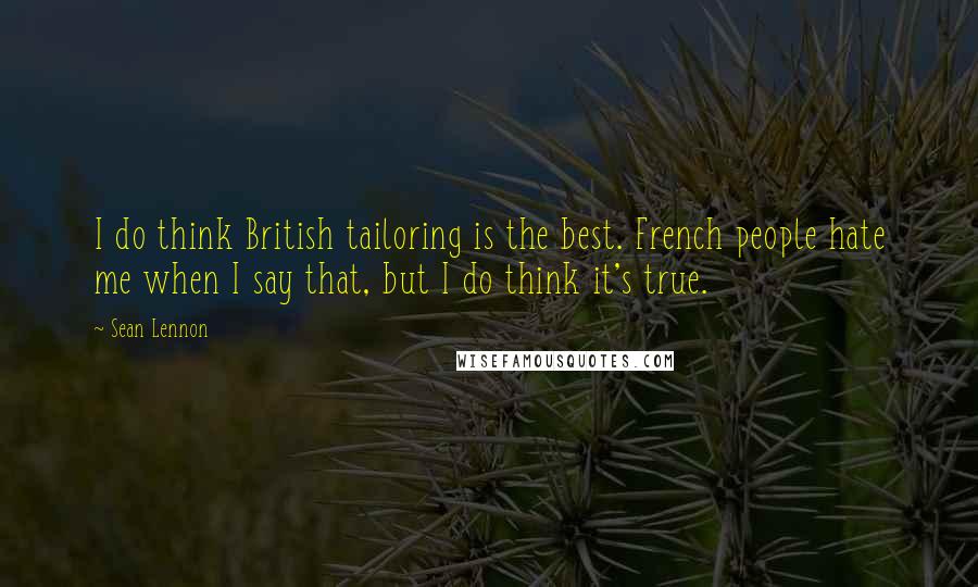 Sean Lennon Quotes: I do think British tailoring is the best. French people hate me when I say that, but I do think it's true.