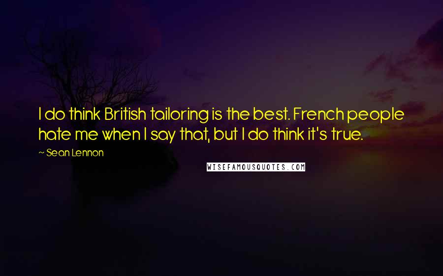 Sean Lennon Quotes: I do think British tailoring is the best. French people hate me when I say that, but I do think it's true.