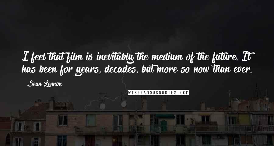 Sean Lennon Quotes: I feel that film is inevitably the medium of the future. It has been for years, decades, but more so now than ever.