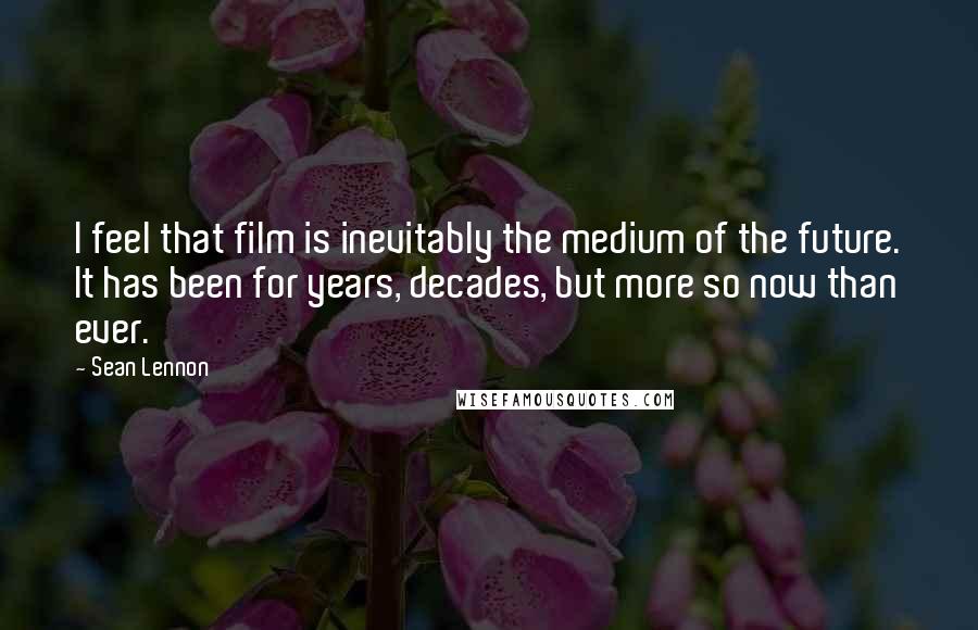 Sean Lennon Quotes: I feel that film is inevitably the medium of the future. It has been for years, decades, but more so now than ever.