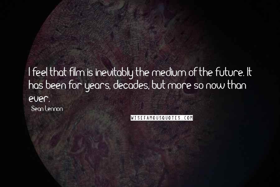 Sean Lennon Quotes: I feel that film is inevitably the medium of the future. It has been for years, decades, but more so now than ever.