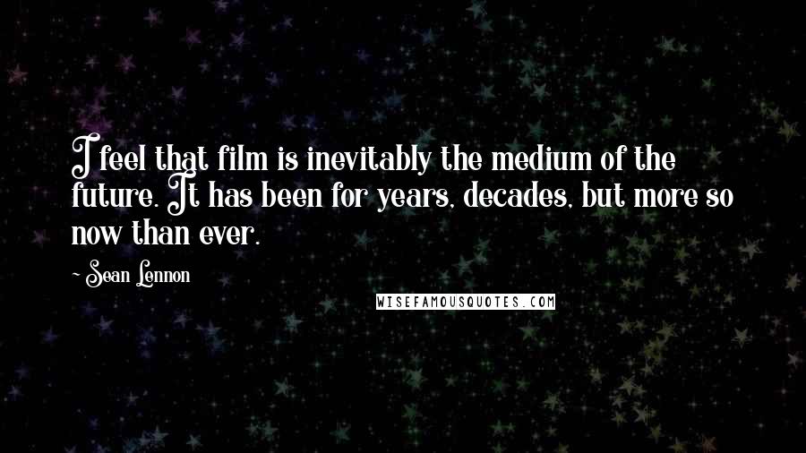 Sean Lennon Quotes: I feel that film is inevitably the medium of the future. It has been for years, decades, but more so now than ever.