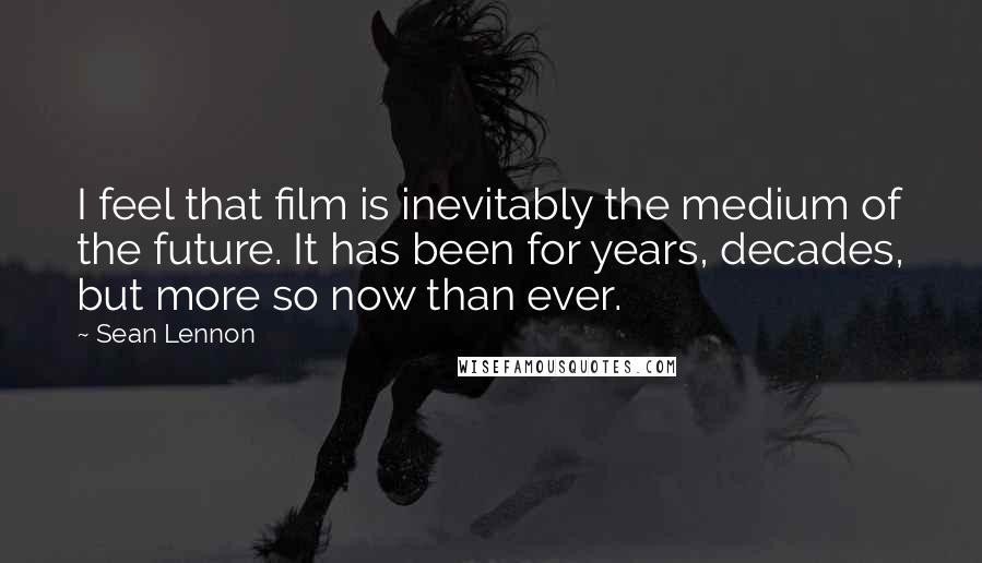 Sean Lennon Quotes: I feel that film is inevitably the medium of the future. It has been for years, decades, but more so now than ever.