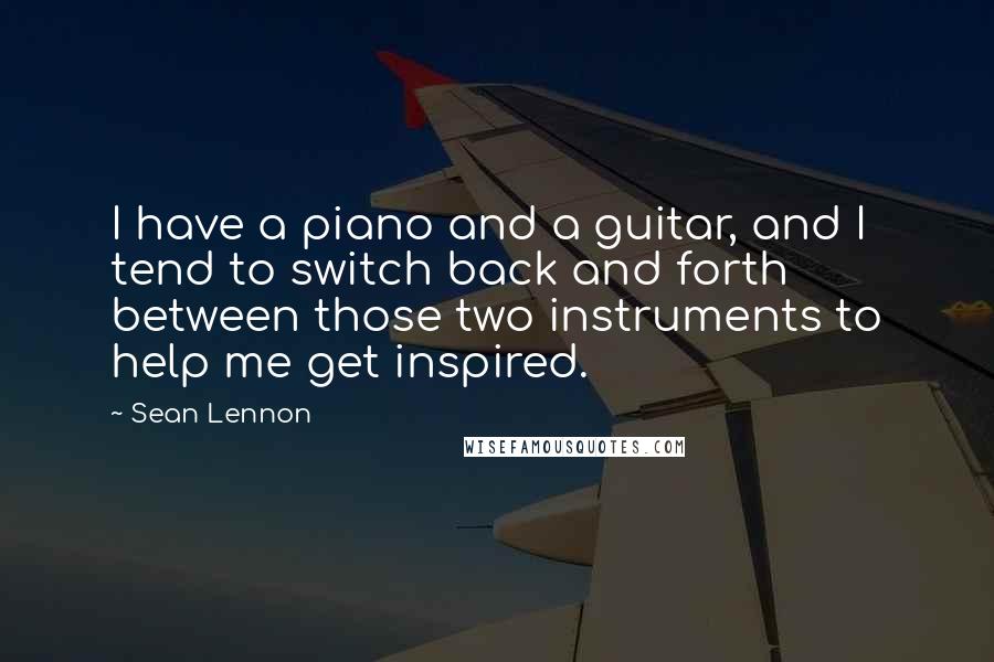 Sean Lennon Quotes: I have a piano and a guitar, and I tend to switch back and forth between those two instruments to help me get inspired.