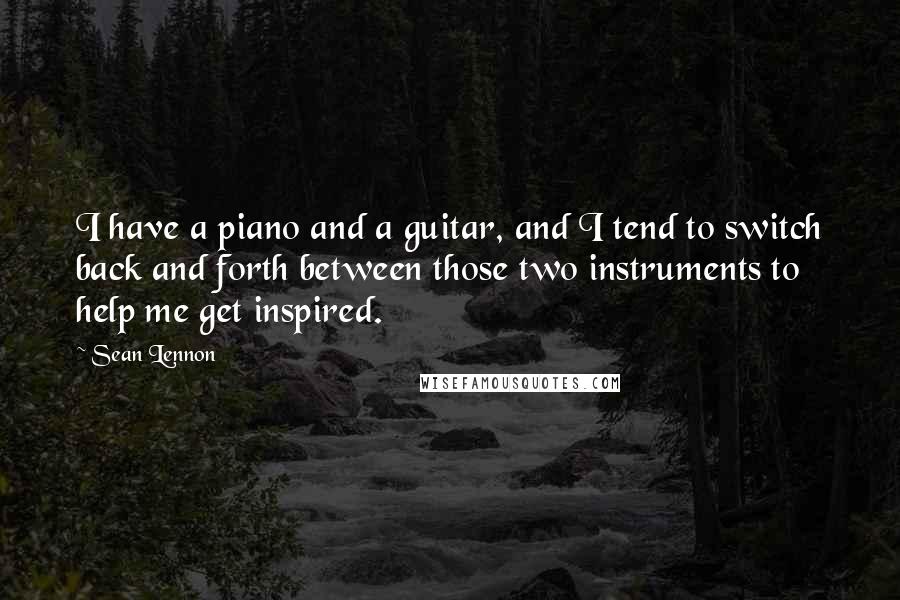 Sean Lennon Quotes: I have a piano and a guitar, and I tend to switch back and forth between those two instruments to help me get inspired.