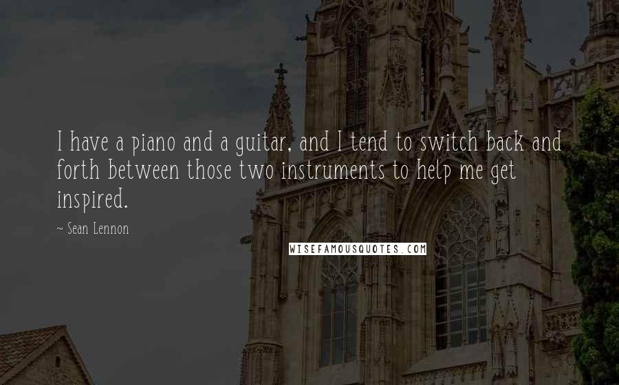Sean Lennon Quotes: I have a piano and a guitar, and I tend to switch back and forth between those two instruments to help me get inspired.