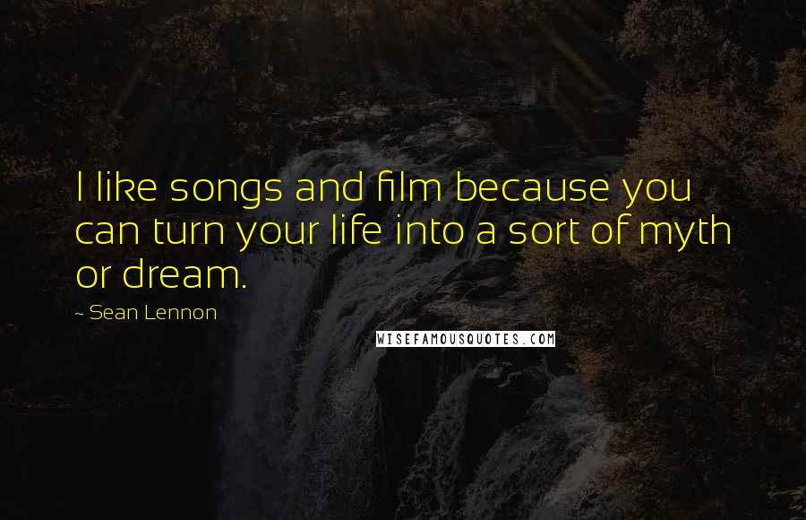 Sean Lennon Quotes: I like songs and film because you can turn your life into a sort of myth or dream.