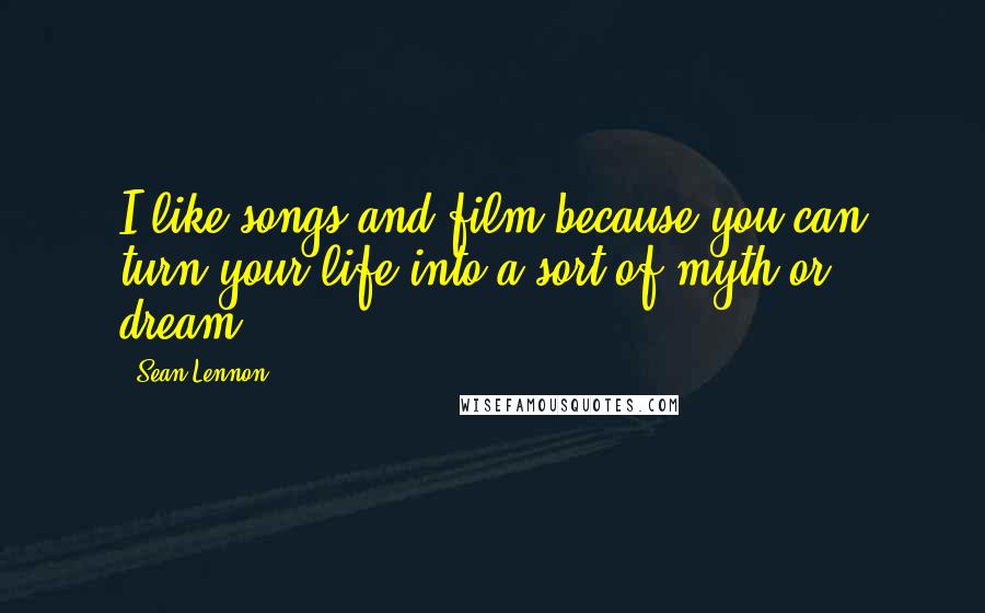 Sean Lennon Quotes: I like songs and film because you can turn your life into a sort of myth or dream.